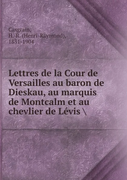 Обложка книги Lettres de la Cour de Versailles au baron de Dieskau, au marquis de Montcalm et au chevlier de Levis, Henri-Raymond Casgrain