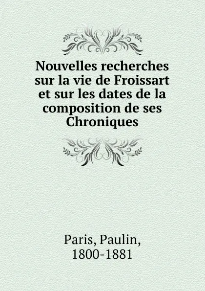 Обложка книги Nouvelles recherches sur la vie de Froissart et sur les dates de la composition de ses Chroniques, Paulin Paris