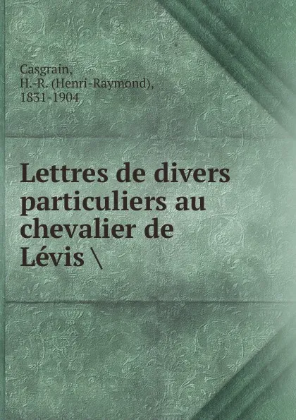 Обложка книги Lettres de divers particuliers au chevalier de Levis, Henri-Raymond Casgrain