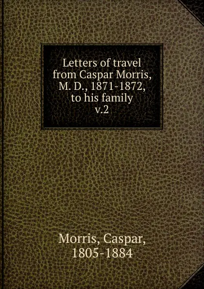 Обложка книги Letters of travel from Caspar Morris, M. D., 1871-1872, to his family, Caspar Morris