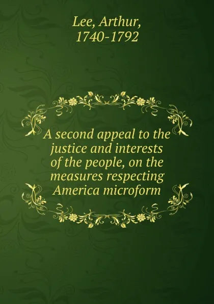 Обложка книги A second appeal to the justice and interests of the people, on the measures respecting America microform, Arthur Lee