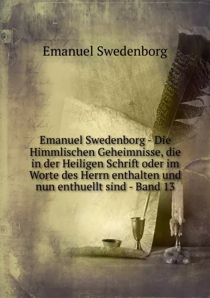 Обложка книги Emanuel Swedenborg - Die Himmlischen Geheimnisse, die in der Heiligen Schrift oder im Worte des Herrn enthalten und nun enthuellt sind - Band 13, Swedenborg Emanuel