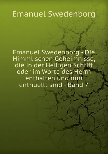 Обложка книги Emanuel Swedenborg - Die Himmlischen Geheimnisse, die in der Heiligen Schrift oder im Worte des Herrn enthalten und nun enthuellt sind - Band 7, Swedenborg Emanuel