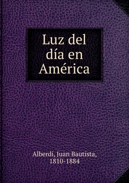 Обложка книги Luz del dia en America, Juan Bautista Alberdi