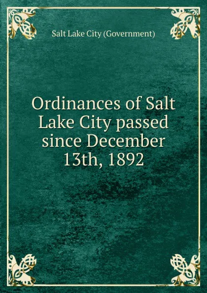 Обложка книги Ordinances of Salt Lake City passed since December 13th, 1892, Salt Lake City Government