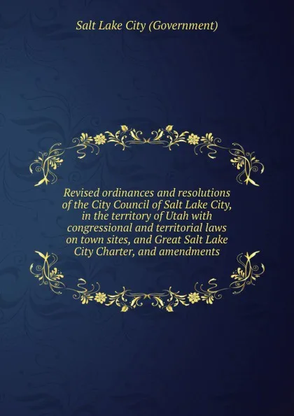 Обложка книги Revised ordinances and resolutions of the City Council of Salt Lake City, in the territory of Utah, Salt Lake City Government