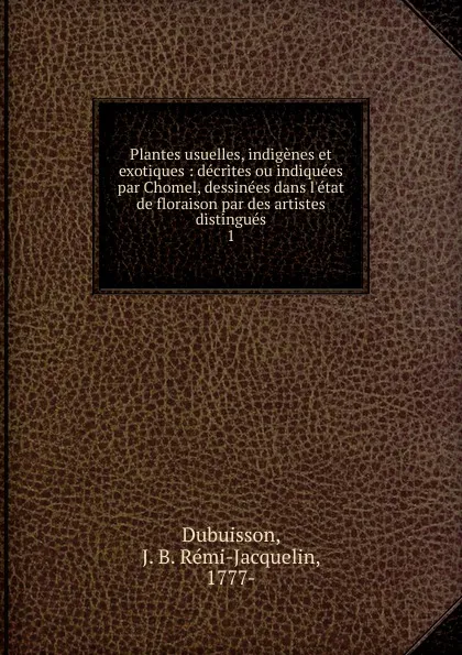 Обложка книги Plantes usuelles, indigenes et exotiques, J.B. Rémi-Jacquelin Dubuisson