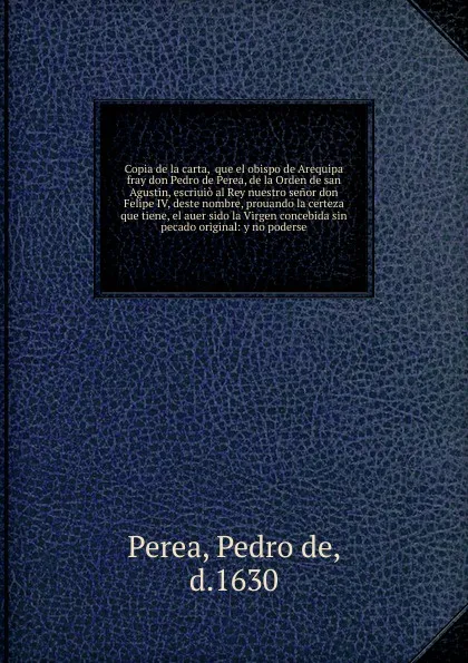 Обложка книги Copia de la carta,  que el obispo de Arequipa fray don Pedro de Perea, de la Orden de san Agustin, escriuio al Rey nuestro senor don Felipe IV, deste nombre, prouando la certeza que tiene, el auer sido la Virgen concebida sin pecado original, Pedro de Perea