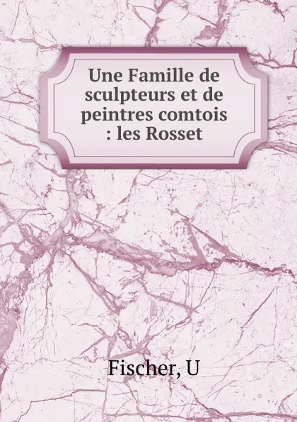 Обложка книги Une Famille de sculpteurs et de peintres comtois, U. Fischer