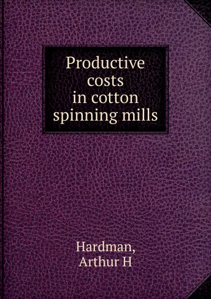 Обложка книги Productive costs in cotton spinning mills, Arthur H. Hardman