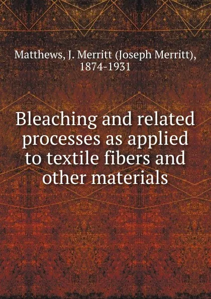 Обложка книги Bleaching and related processes as applied to textile fibers and other materials, Joseph Merritt Matthews