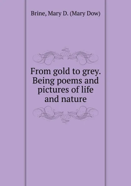 Обложка книги From gold to grey. Being poems and pictures of life and nature, Mary Dow Brine