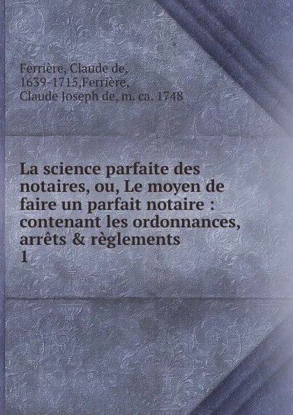 Обложка книги La science parfaite des notaires, ou, Le moyen de faire un parfait notaire, Claude de Ferrière