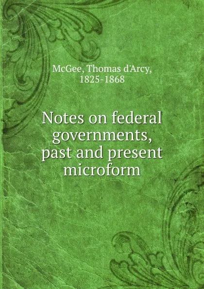 Обложка книги Notes on federal governments, past and present microform, Thomas d'Arcy McGee