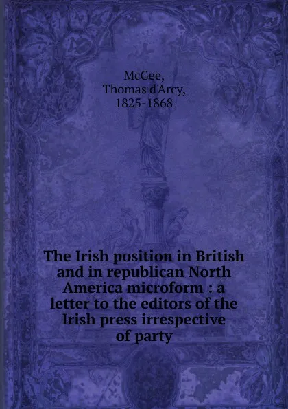 Обложка книги The Irish position in British and in republican North America microform, Thomas d'Arcy McGee