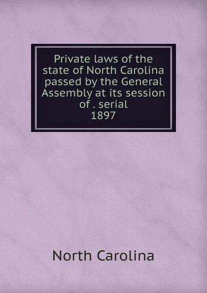 Обложка книги Private laws of the state of North Carolina passed by the General Assembly at its session of . serial, North Carolina