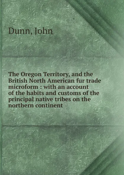 Обложка книги The Oregon Territory, and the British North American fur trade microform, John Dunn