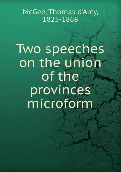 Обложка книги Two speeches on the union of the provinces microform, Thomas d'Arcy McGee