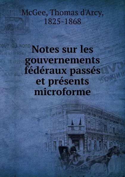 Обложка книги Notes sur les gouvernements federaux passes et presents microforme, Thomas d'Arcy McGee