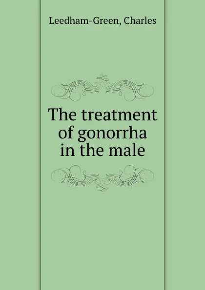 Обложка книги The treatment of gonorrha in the male, Charles Leedham-Green