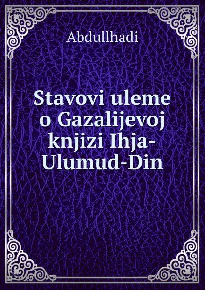 Обложка книги Stavovi uleme o Gazalijevoj knjizi Ihja-Ulumud-Din, Abdullhadi