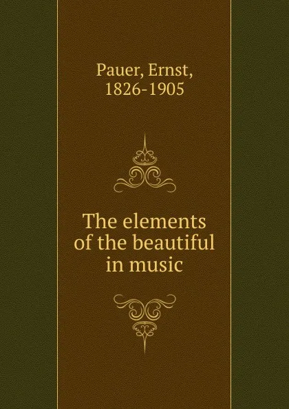 Обложка книги The elements of the beautiful in music, Ernst Pauer