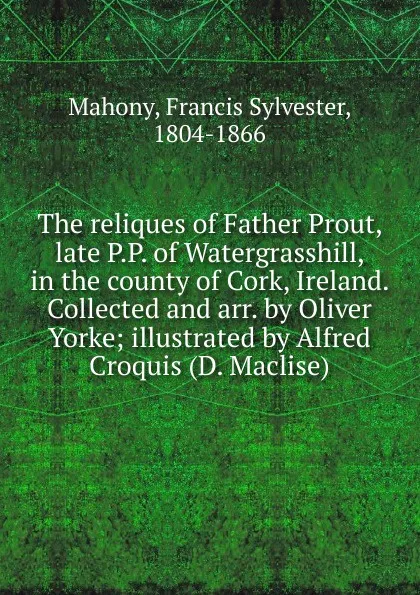 Обложка книги The reliques of Father Prout, late P.P. of Watergrasshill, in the county of Cork, Ireland. Collected and arr. by Oliver Yorke, Francis Sylvester Mahony