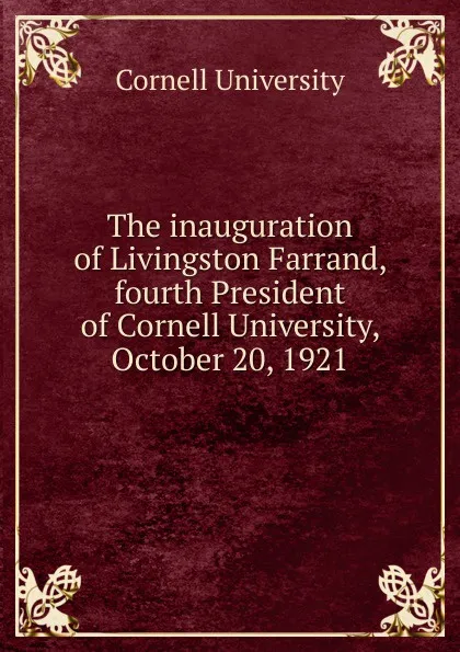 Обложка книги The inauguration of Livingston Farrand, fourth President of Cornell University, October 20, 1921, Cornell University