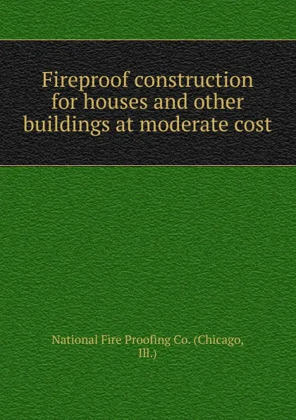 Обложка книги Fireproof construction for houses and other buildings at moderate cost., Chicago
