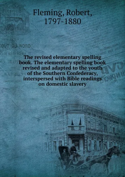 Обложка книги The revised elementary spelling book. The elementary spelling book revised and adapted to the youth of the Southern Confederacy, interspersed, Robert Fleming