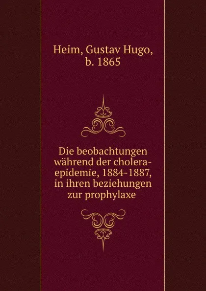 Обложка книги Die beobachtungen wahrend der cholera-epidemie, 1884-1887, in ihren beziehungen zur prophylaxe, Gustav Hugo Heim