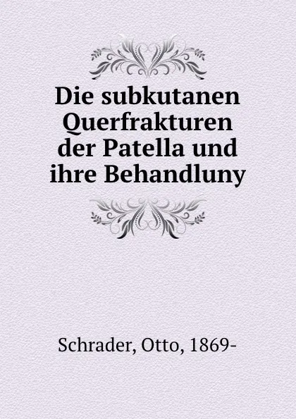 Обложка книги Die subkutanen Querfrakturen der Patella und ihre Behandluny, Otto Schrader