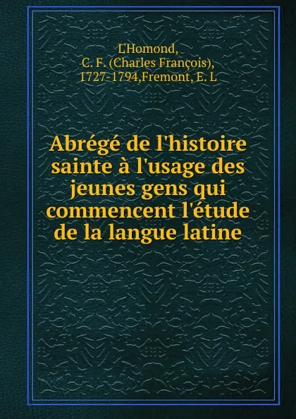 Обложка книги Abrege de l.histoire sainte a l.usage des jeunes gens qui commencent l.etude de la langue latine, Charles François L'Homond