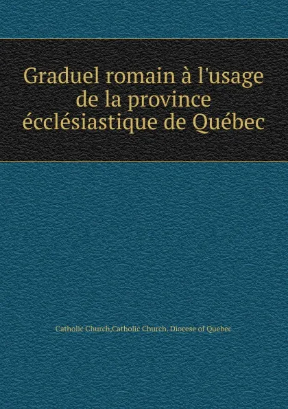 Обложка книги Graduel romain a l.usage de la province ecclesiastique de Quebec, Catholic Church. Diocese of Quebec