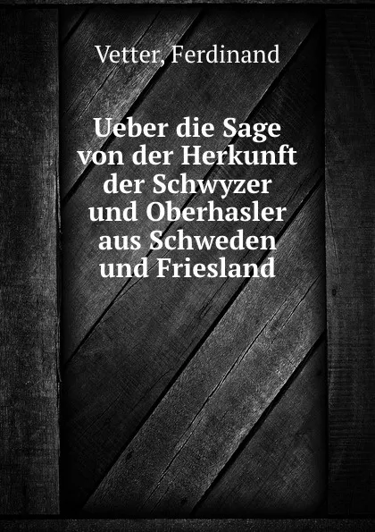 Обложка книги Ueber die Sage von der Herkunft der Schwyzer und Oberhasler aus Schweden und Friesland, Ferdinand Vetter