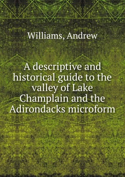 Обложка книги A descriptive and historical guide to the valley of Lake Champlain and the Adirondacks microform, Andrew Williams