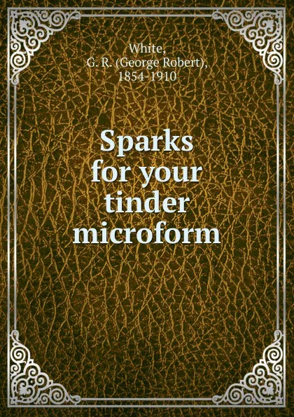 Обложка книги Sparks for your tinder microform, George Robert White