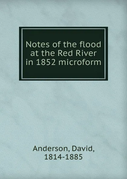 Обложка книги Notes of the flood at the Red River in 1852 microform, David Anderson