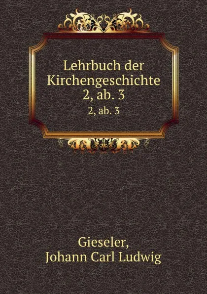 Обложка книги Lehrbuch der Kirchengeschichte, Johann Carl Ludwig Gieseler