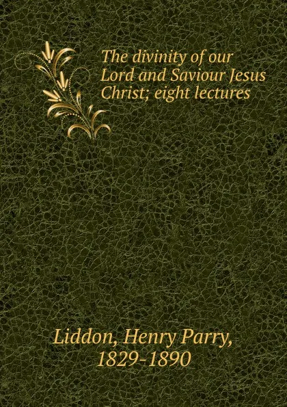 Обложка книги The divinity of our Lord and Saviour Jesus Christ, Henry Parry Liddon