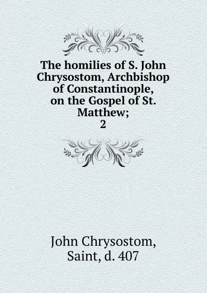 Обложка книги The homilies of S. John Chrysostom, Archbishop of Constantinople, on the Gospel of St. Matthew, John Chrysostom