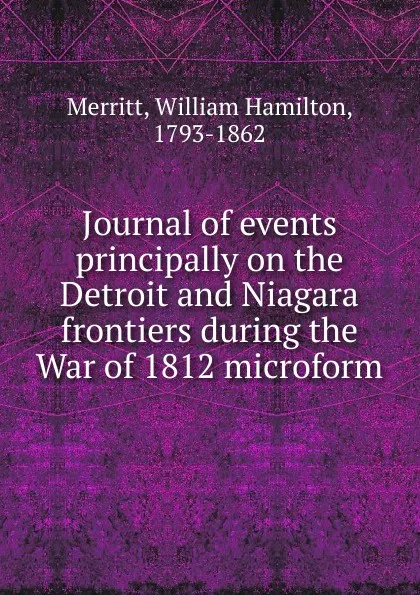 Обложка книги Journal of events principally on the Detroit and Niagara frontiers during the War of 1812 microform, William Hamilton Merritt