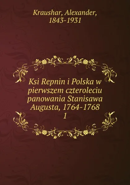 Обложка книги Ksi Repnin i Polska w pierwszem czteroleciu panowania Stanisawa Augusta, 1764-1768, Alexander Kraushar