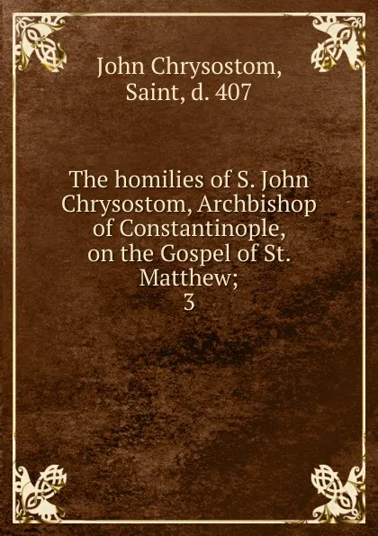 Обложка книги The homilies of S. John Chrysostom, Archbishop of Constantinople, on the Gospel of St. Matthew, John Chrysostom