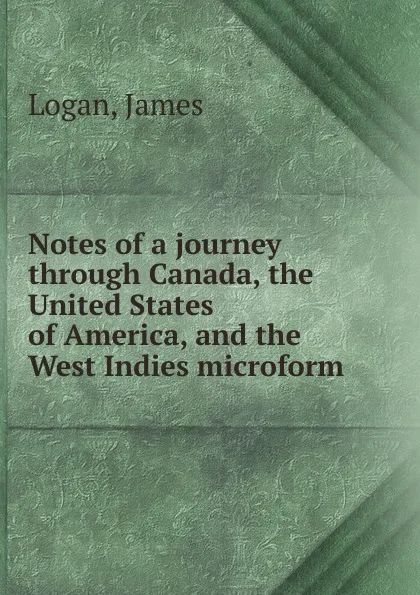 Обложка книги Notes of a journey through Canada, the United States of America, and the West Indies microform, James Logan