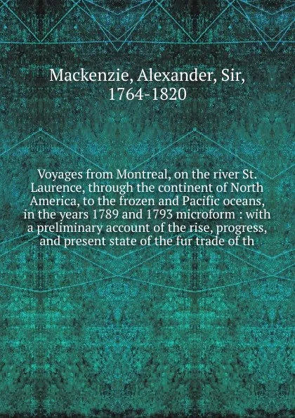 Обложка книги Voyages from Montreal, on the river St. Laurence, through the continent of North America, to the frozen and Pacific oceans, in the years 1789 and 1793 microform, Alexander Mackenzie