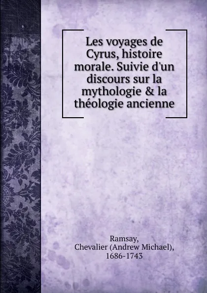 Обложка книги Les voyages de Cyrus, histoire morale. Suivie d.un discours sur la mythologie . la theologie ancienne, Andrew Michael Ramsay