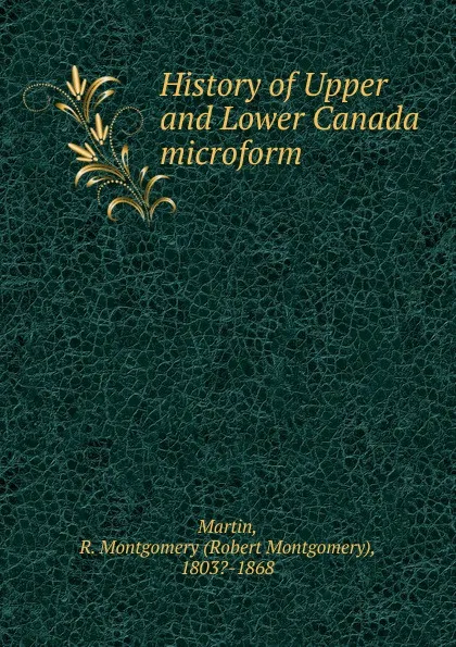 Обложка книги History of Upper and Lower Canada microform, Robert Montgomery Martin