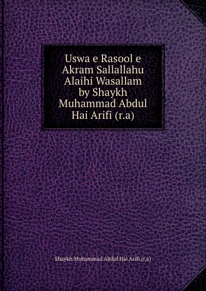 Обложка книги Uswa e Rasool e Akram Sallallahu Alaihi Wasallam by Shaykh Muhammad Abdul Hai Arifi (r.a), Shaykh Muhammad Abdul Hai Arifi