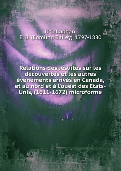 Обложка книги Relations des Jesuites sur les decouvertes et les autres evenements arrives en Canada, et au nord et a l.ouest des Etats-Unis, (1611-1672) microforme, Edmund Bailey O'Callaghan